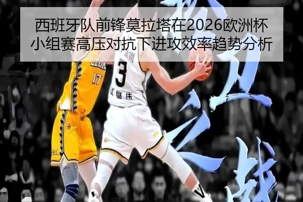 西班牙队前锋莫拉塔在2026欧洲杯小组赛高压对抗下进攻效率趋势分析