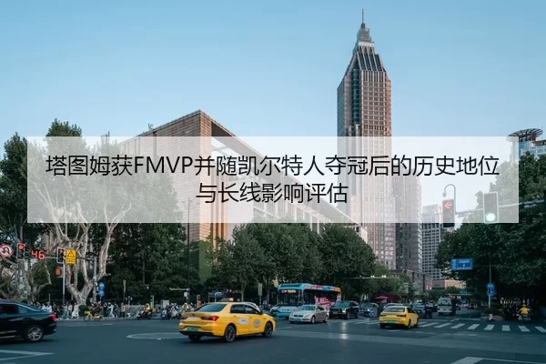 塔图姆获FMVP并随凯尔特人夺冠后的历史地位与长线影响评估