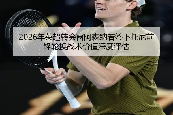 2026年英超转会窗阿森纳若签下托尼前锋轮换战术价值深度评估