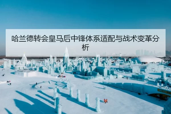 哈兰德转会皇马后中锋体系适配与战术变革分析
