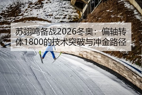 苏翊鸣备战2026冬奥：偏轴转体1800的技术突破与冲金路径