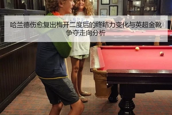 哈兰德伤愈复出梅开二度后的终结力变化与英超金靴争夺走向分析